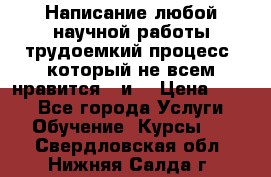 Написание любой научной работы трудоемкий процесс, который не всем нравится...и  › Цена ­ 550 - Все города Услуги » Обучение. Курсы   . Свердловская обл.,Нижняя Салда г.